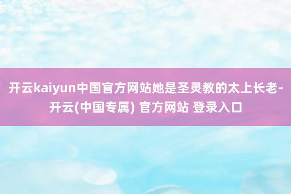 开云kaiyun中国官方网站她是圣灵教的太上长老-开云(中国专属) 官方网站 登录入口