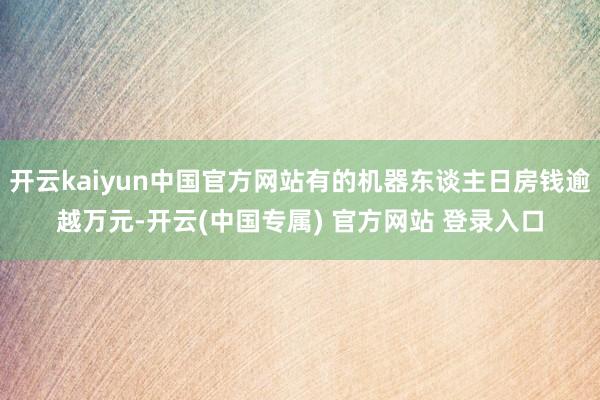 开云kaiyun中国官方网站有的机器东谈主日房钱逾越万元-开云(中国专属) 官方网站 登录入口
