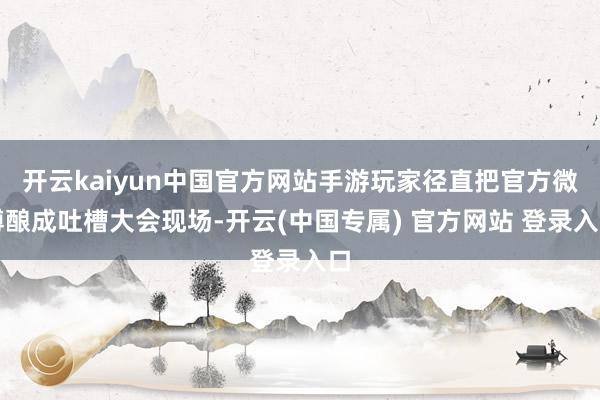 开云kaiyun中国官方网站手游玩家径直把官方微博酿成吐槽大会现场-开云(中国专属) 官方网站 登录入口