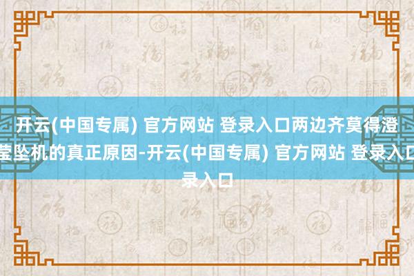 开云(中国专属) 官方网站 登录入口两边齐莫得澄莹坠机的真正原因-开云(中国专属) 官方网站 登录入口