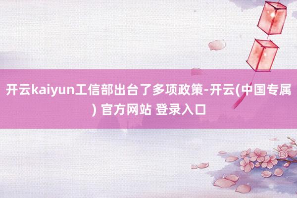 开云kaiyun工信部出台了多项政策-开云(中国专属) 官方网站 登录入口