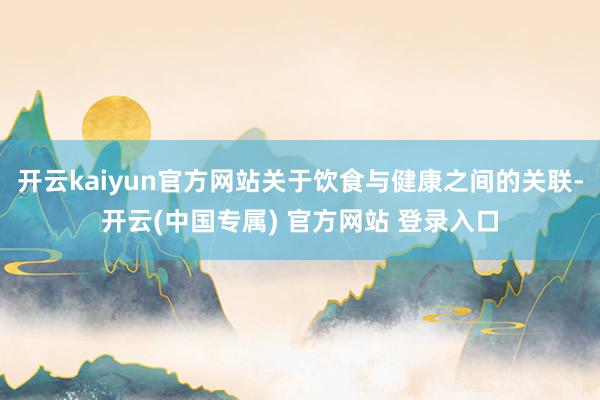 开云kaiyun官方网站关于饮食与健康之间的关联-开云(中国专属) 官方网站 登录入口