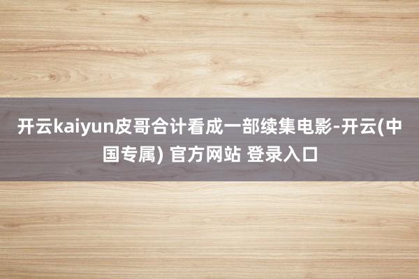 开云kaiyun皮哥合计看成一部续集电影-开云(中国专属) 官方网站 登录入口