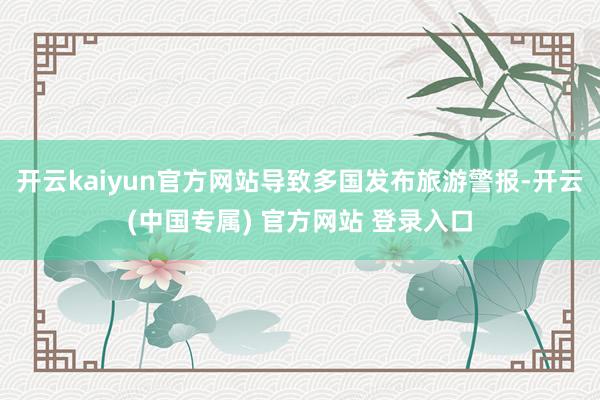 开云kaiyun官方网站导致多国发布旅游警报-开云(中国专属) 官方网站 登录入口