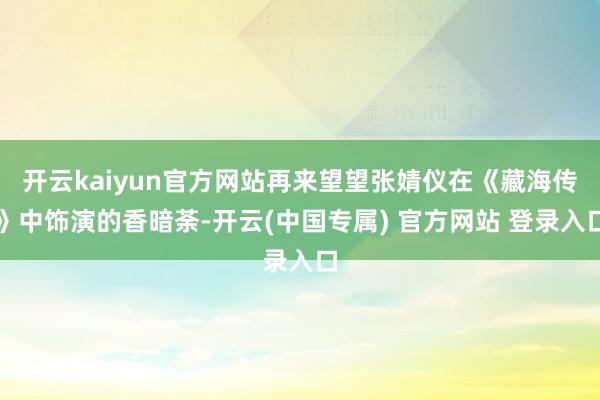 开云kaiyun官方网站再来望望张婧仪在《藏海传》中饰演的香暗荼-开云(中国专属) 官方网站 登录入口