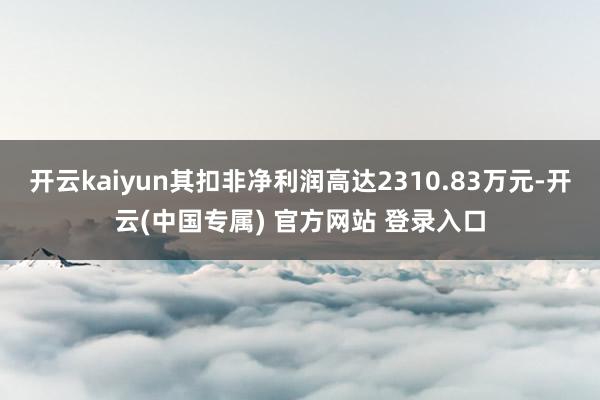 开云kaiyun其扣非净利润高达2310.83万元-开云(中国专属) 官方网站 登录入口