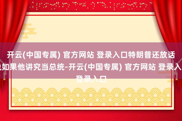 开云(中国专属) 官方网站 登录入口特朗普还放话说如果他讲究当总统-开云(中国专属) 官方网站 登录入口
