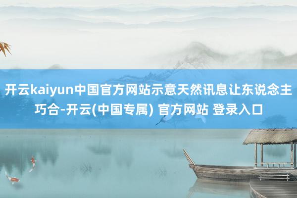 开云kaiyun中国官方网站示意天然讯息让东说念主巧合-开云(中国专属) 官方网站 登录入口