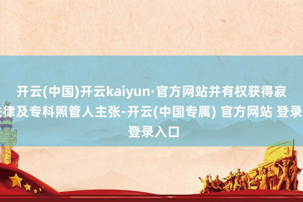开云(中国)开云kaiyun·官方网站并有权获得寂寞法律及专科照管人主张-开云(中国专属) 官方网站 登录入口