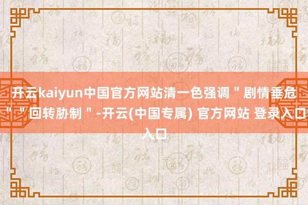 开云kaiyun中国官方网站清一色强调＂剧情垂危＂＂回转胁制＂-开云(中国专属) 官方网站 登录入口