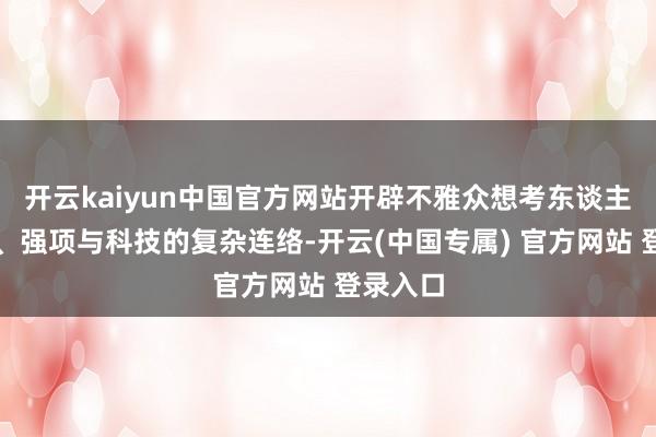 开云kaiyun中国官方网站开辟不雅众想考东谈主类灵魂、强项与科技的复杂连络-开云(中国专属) 官方网站 登录入口