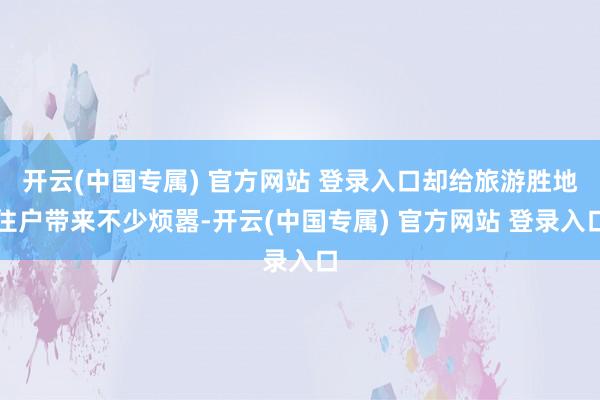 开云(中国专属) 官方网站 登录入口却给旅游胜地住户带来不少烦嚣-开云(中国专属) 官方网站 登录入口
