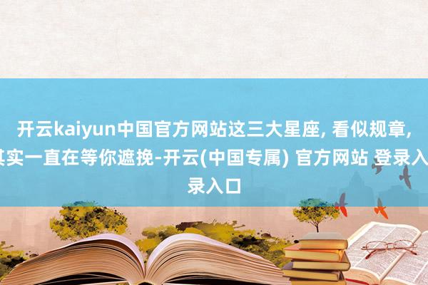 开云kaiyun中国官方网站这三大星座, 看似规章, 其实一直在等你遮挽-开云(中国专属) 官方网站 登录入口