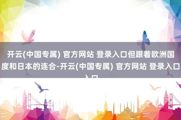 开云(中国专属) 官方网站 登录入口但跟着欧洲国度和日本的连合-开云(中国专属) 官方网站 登录入口