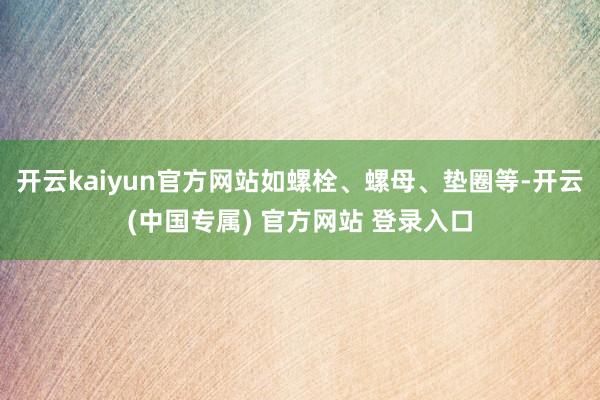 开云kaiyun官方网站如螺栓、螺母、垫圈等-开云(中国专属) 官方网站 登录入口