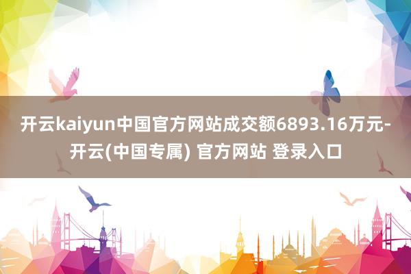 开云kaiyun中国官方网站成交额6893.16万元-开云(中国专属) 官方网站 登录入口