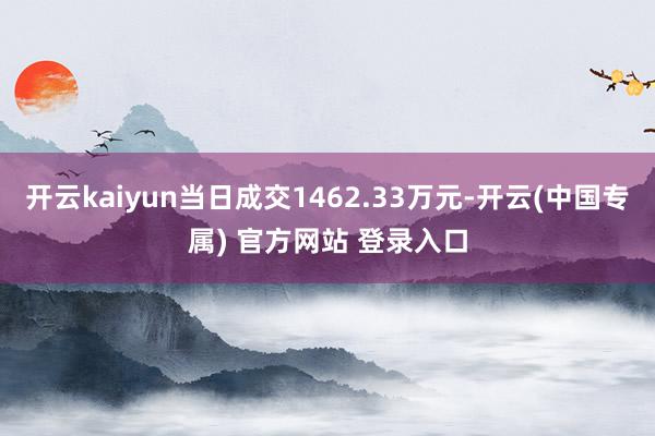 开云kaiyun当日成交1462.33万元-开云(中国专属) 官方网站 登录入口