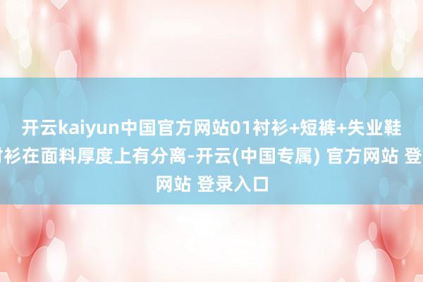 开云kaiyun中国官方网站01衬衫+短裤+失业鞋白色衬衫在面料厚度上有分离-开云(中国专属) 官方网站 登录入口