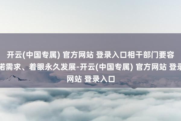 开云(中国专属) 官方网站 登录入口相干部门要容身践诺需求、着眼永久发展-开云(中国专属) 官方网站 登录入口