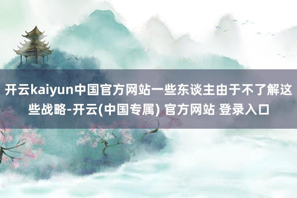 开云kaiyun中国官方网站一些东谈主由于不了解这些战略-开云(中国专属) 官方网站 登录入口