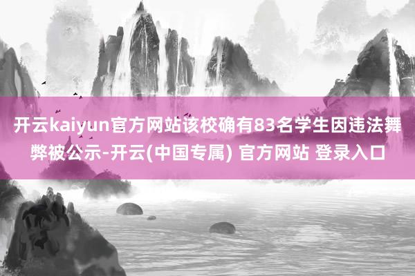 开云kaiyun官方网站该校确有83名学生因违法舞弊被公示-开云(中国专属) 官方网站 登录入口