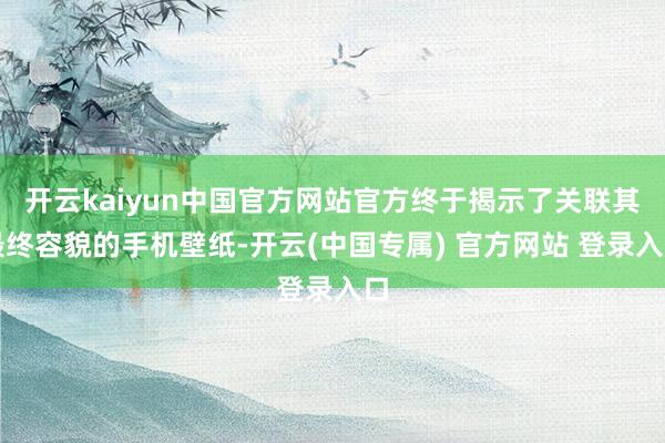 开云kaiyun中国官方网站官方终于揭示了关联其最终容貌的手机壁纸-开云(中国专属) 官方网站 登录入口