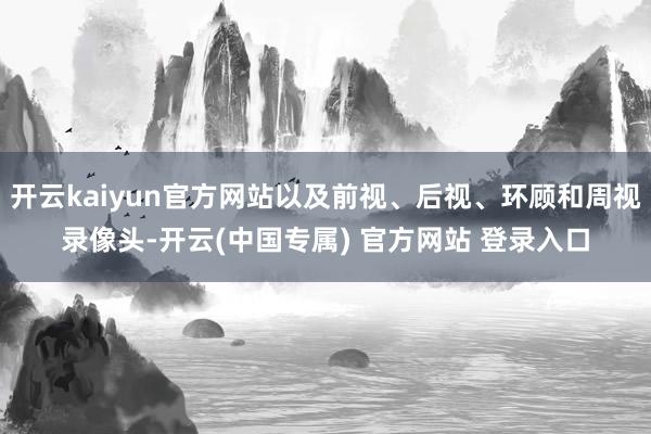 开云kaiyun官方网站以及前视、后视、环顾和周视录像头-开云(中国专属) 官方网站 登录入口