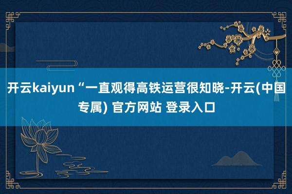 开云kaiyun“一直观得高铁运营很知晓-开云(中国专属) 官方网站 登录入口