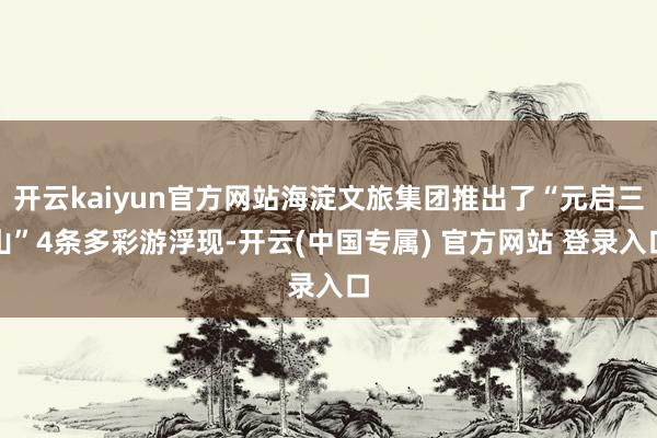 开云kaiyun官方网站海淀文旅集团推出了“元启三山”4条多彩游浮现-开云(中国专属) 官方网站 登录入口
