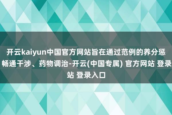 开云kaiyun中国官方网站旨在通过范例的养分惩处、畅通干涉、药物调治-开云(中国专属) 官方网站 登录入口