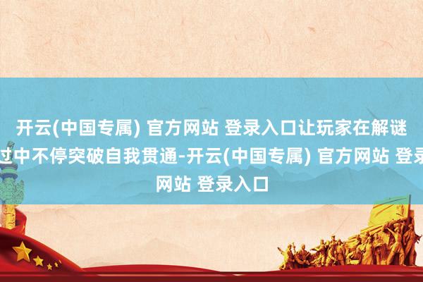 开云(中国专属) 官方网站 登录入口让玩家在解谜的经过中不停突破自我贯通-开云(中国专属) 官方网站 登录入口