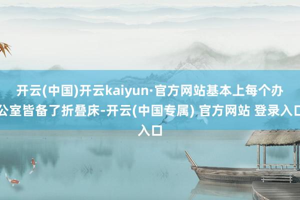 开云(中国)开云kaiyun·官方网站基本上每个办公室皆备了折叠床-开云(中国专属) 官方网站 登录入口