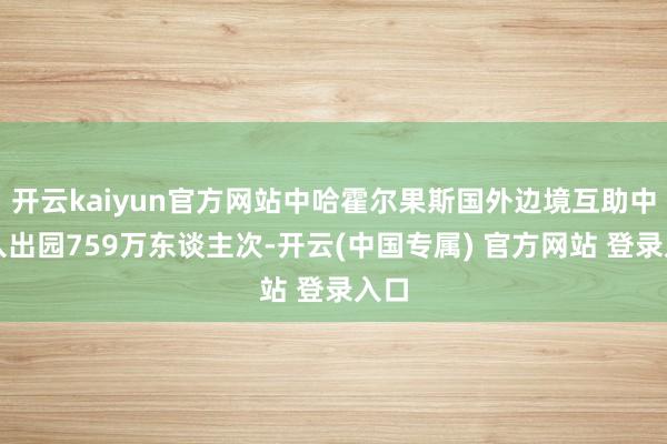 开云kaiyun官方网站中哈霍尔果斯国外边境互助中心入出园759万东谈主次-开云(中国专属) 官方网站 登录入口