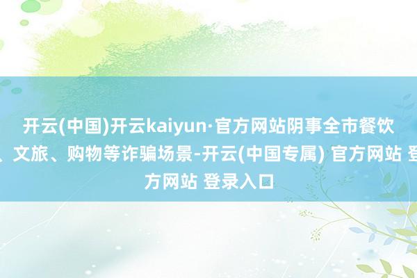 开云(中国)开云kaiyun·官方网站阴事全市餐饮、出行、文旅、购物等诈骗场景-开云(中国专属) 官方网站 登录入口
