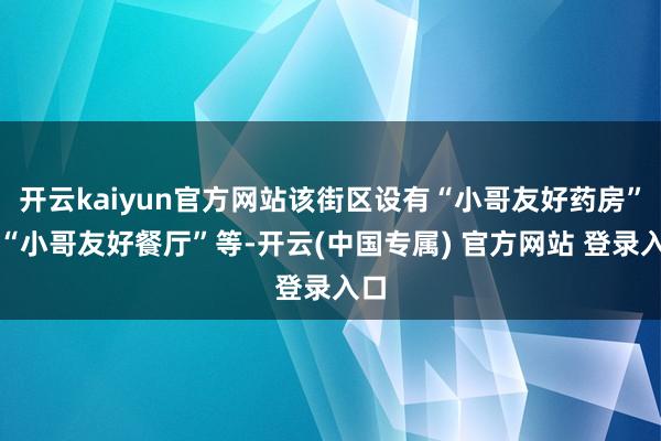 开云kaiyun官方网站该街区设有“小哥友好药房”、“小哥友好餐厅”等-开云(中国专属) 官方网站 登录入口