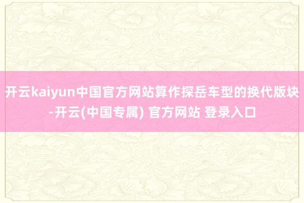 开云kaiyun中国官方网站算作探岳车型的换代版块-开云(中国专属) 官方网站 登录入口