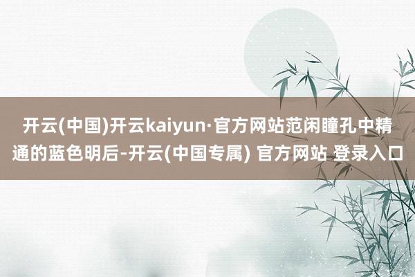 开云(中国)开云kaiyun·官方网站范闲瞳孔中精通的蓝色明后-开云(中国专属) 官方网站 登录入口