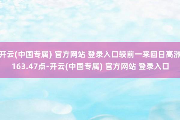 开云(中国专属) 官方网站 登录入口较前一来回日高涨163.47点-开云(中国专属) 官方网站 登录入口