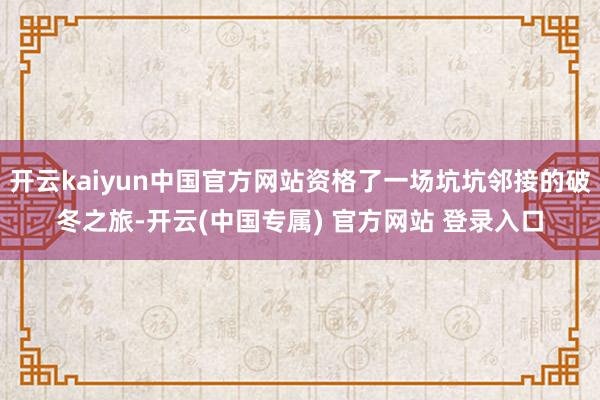 开云kaiyun中国官方网站资格了一场坑坑邻接的破冬之旅-开云(中国专属) 官方网站 登录入口