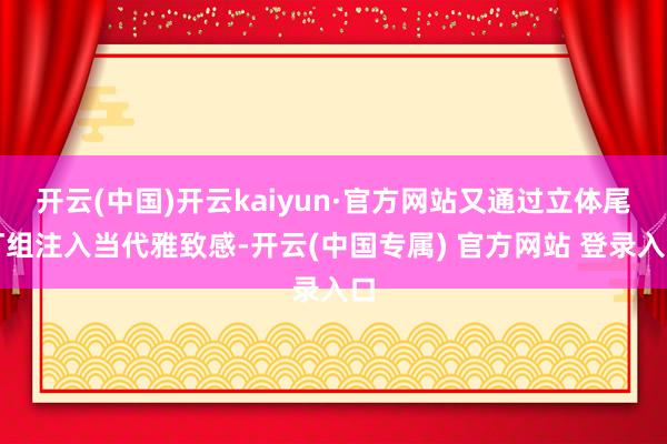开云(中国)开云kaiyun·官方网站又通过立体尾灯组注入当代雅致感-开云(中国专属) 官方网站 登录入口