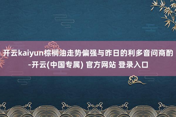 开云kaiyun棕榈油走势偏强与昨日的利多音问商酌-开云(中国专属) 官方网站 登录入口