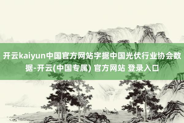 开云kaiyun中国官方网站字据中国光伏行业协会数据-开云(中国专属) 官方网站 登录入口