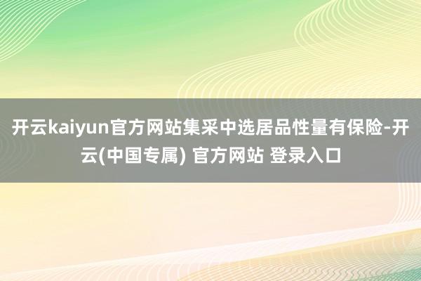 开云kaiyun官方网站集采中选居品性量有保险-开云(中国专属) 官方网站 登录入口