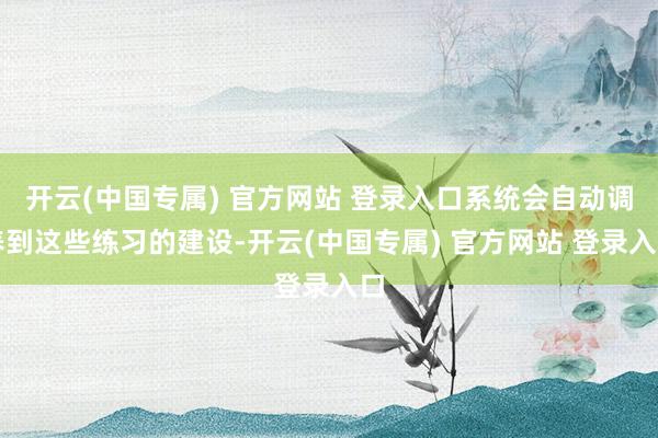 开云(中国专属) 官方网站 登录入口系统会自动调养到这些练习的建设-开云(中国专属) 官方网站 登录入口