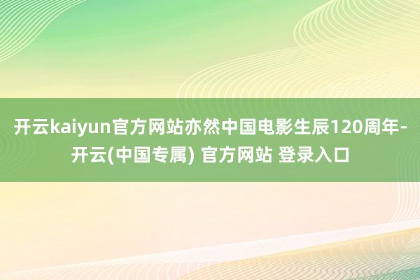 开云kaiyun官方网站亦然中国电影生辰120周年-开云(中国专属) 官方网站 登录入口