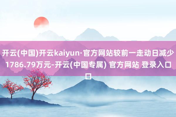 开云(中国)开云kaiyun·官方网站较前一走动日减少1786.79万元-开云(中国专属) 官方网站 登录入口