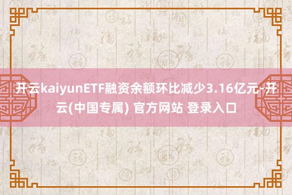 开云kaiyunETF融资余额环比减少3.16亿元-开云(中国专属) 官方网站 登录入口