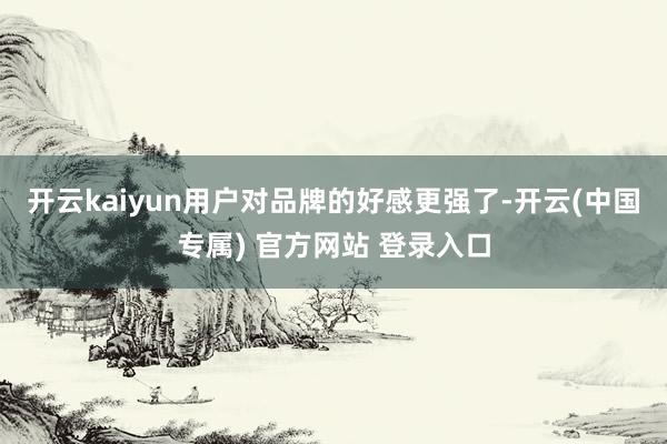 开云kaiyun用户对品牌的好感更强了-开云(中国专属) 官方网站 登录入口