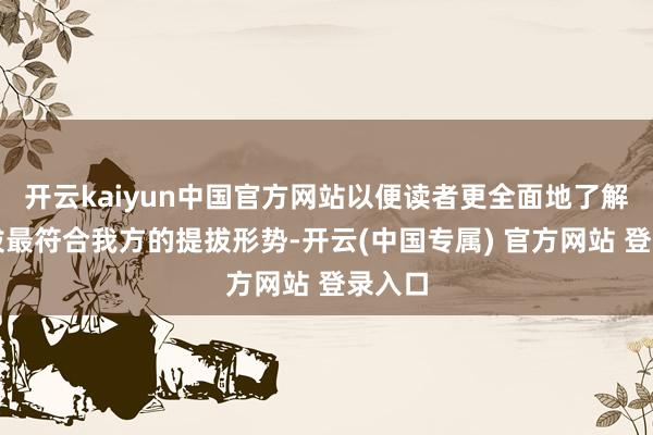 开云kaiyun中国官方网站以便读者更全面地了解并选拔最符合我方的提拔形势-开云(中国专属) 官方网站 登录入口