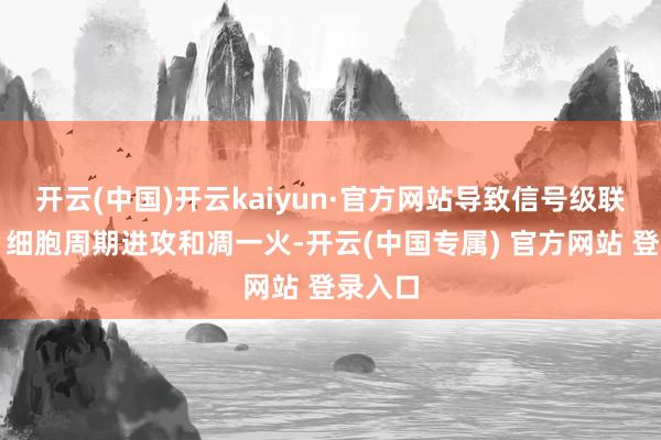 开云(中国)开云kaiyun·官方网站导致信号级联激活、细胞周期进攻和凋一火-开云(中国专属) 官方网站 登录入口